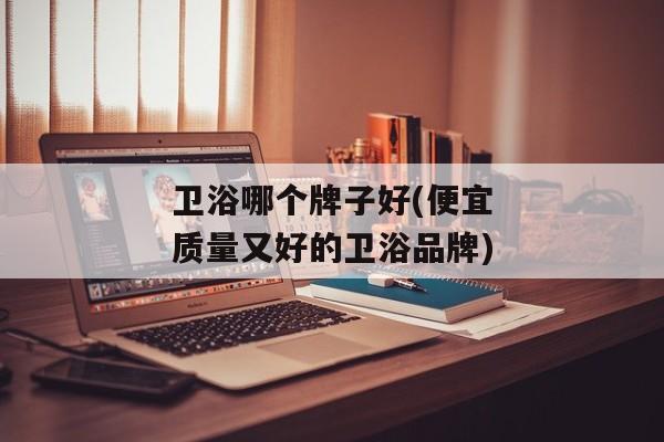 卫浴哪个牌子好(便宜质量又好的卫浴品牌)