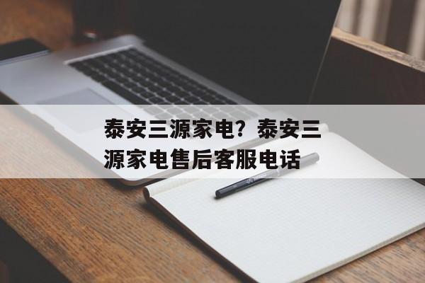 泰安三源家电？泰安三源家电售后客服电话