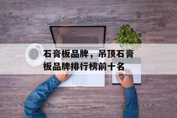 石膏板品牌，吊顶石膏板品牌排行榜前十名