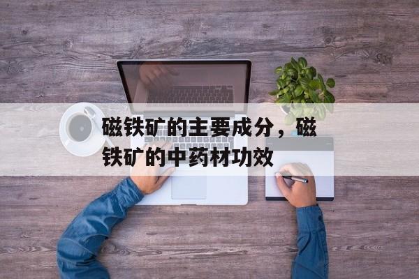 磁铁矿的主要成分，磁铁矿的中药材功效