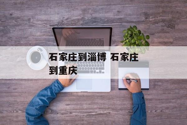 石家庄到淄博 石家庄到重庆