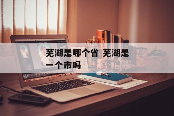 芜湖是哪个省 芜湖是一个市吗