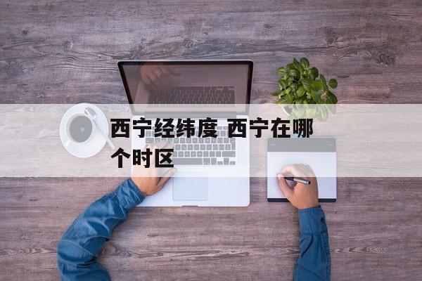 西宁经纬度 西宁在哪个时区