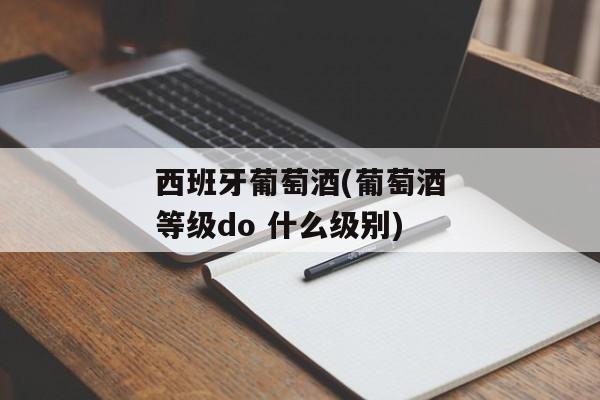 西班牙葡萄酒(葡萄酒等级do 什么级别)