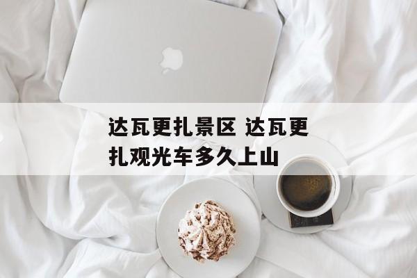 达瓦更扎景区 达瓦更扎观光车多久上山