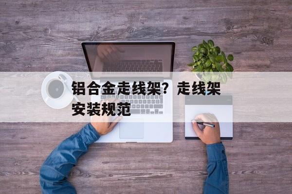 铝合金走线架？走线架安装规范