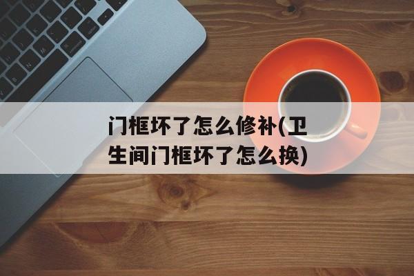 门框坏了怎么修补(卫生间门框坏了怎么换)