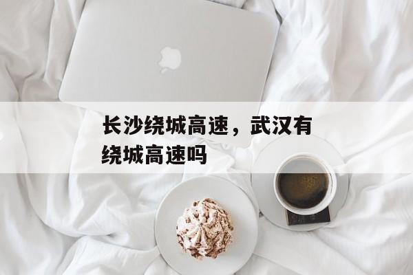 长沙绕城高速，武汉有绕城高速吗