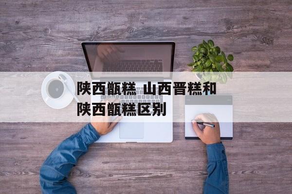 陕西甑糕 山西晋糕和陕西甑糕区别