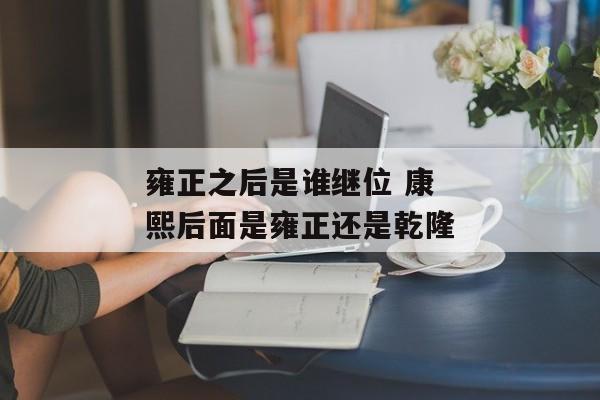 雍正之后是谁继位 康熙后面是雍正还是乾隆