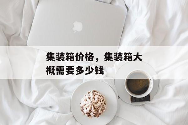 集装箱价格，集装箱大概需要多少钱