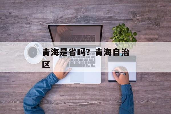 青海是省吗？青海自治区