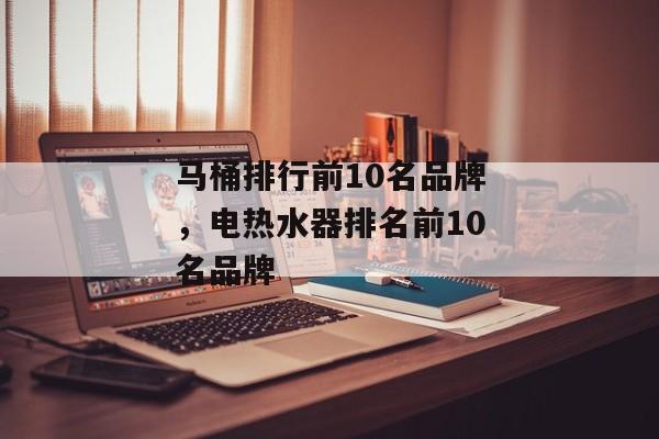 马桶排行前10名品牌，电热水器排名前10名品牌