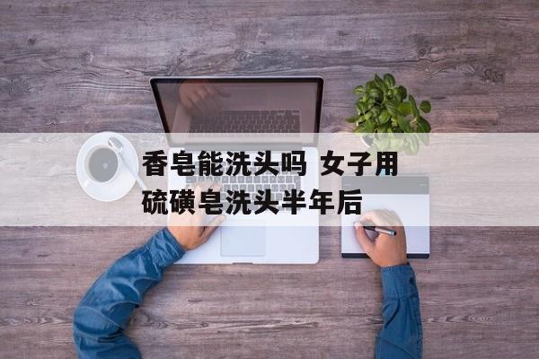香皂能洗头吗 女子用硫磺皂洗头半年后