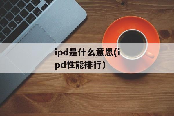 ipd是什么意思(ipd性能排行)