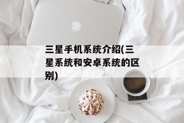 三星手机系统介绍(三星系统和安卓系统的区别)