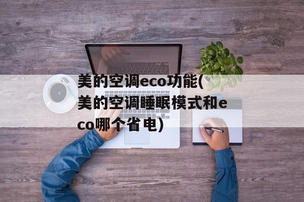 美的空调eco功能(美的空调睡眠模式和eco哪个省电)
