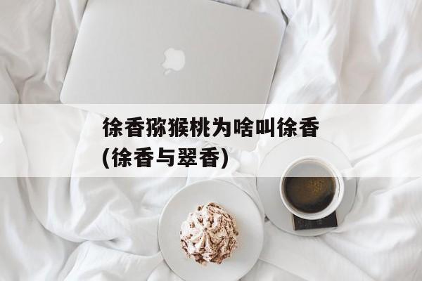 徐香猕猴桃为啥叫徐香(徐香与翠香)
