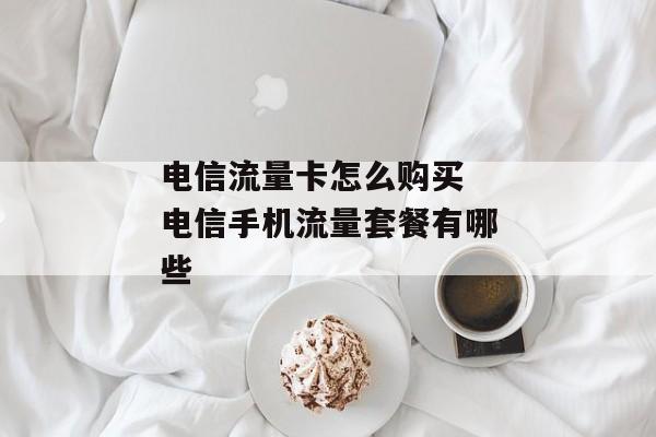 电信流量卡怎么购买 电信手机流量套餐有哪些
