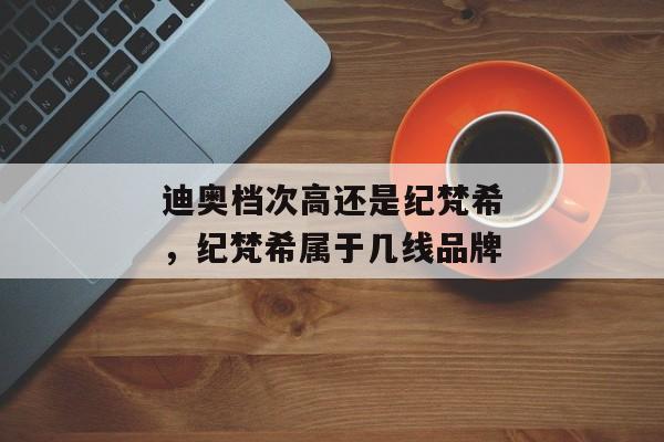 迪奥档次高还是纪梵希，纪梵希属于几线品牌