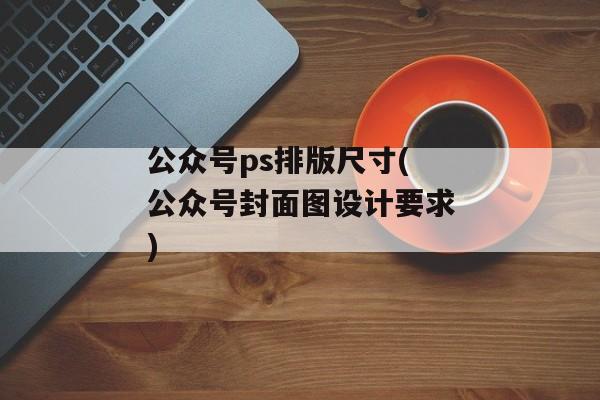 公众号ps排版尺寸(公众号封面图设计要求)