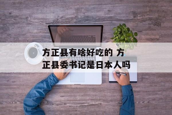 方正县有啥好吃的 方正县委书记是日本人吗