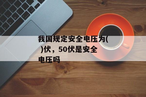 我国规定安全电压为( )伏，50伏是安全电压吗