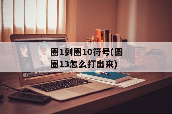 圈1到圈10符号(圆圈13怎么打出来)