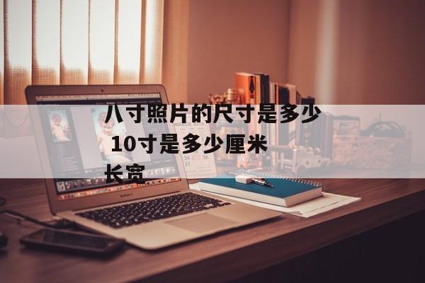 八寸照片的尺寸是多少 10寸是多少厘米 长宽