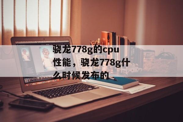 骁龙778g的cpu性能，骁龙778g什么时候发布的