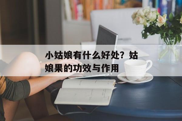 小姑娘有什么好处？姑娘果的功效与作用
