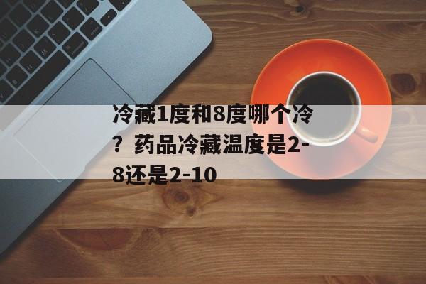 冷藏1度和8度哪个冷？药品冷藏温度是2-8还是2-10