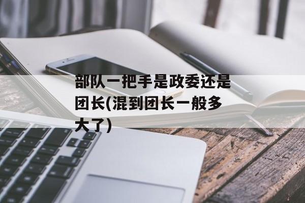 部队一把手是政委还是团长(混到团长一般多大了)