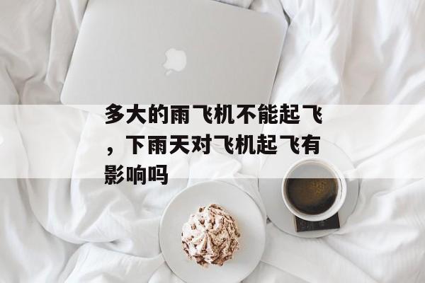 多大的雨飞机不能起飞，下雨天对飞机起飞有影响吗