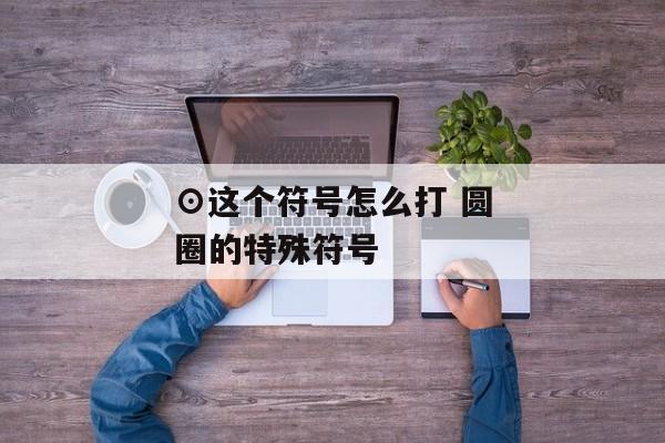 ⊙这个符号怎么打 圆圈的特殊符号