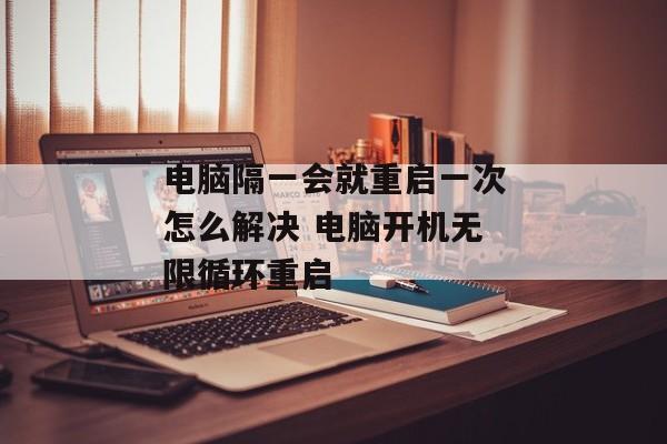 电脑隔一会就重启一次怎么解决 电脑开机无限循环重启