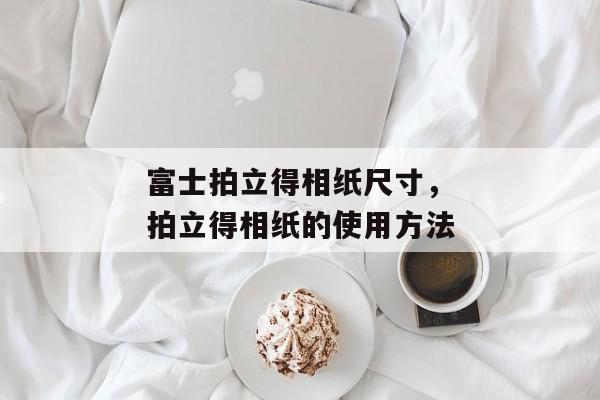 富士拍立得相纸尺寸，拍立得相纸的使用方法