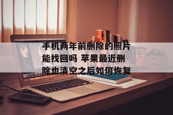 手机两年前删除的照片能找回吗 苹果最近删除也清空之后如何恢复