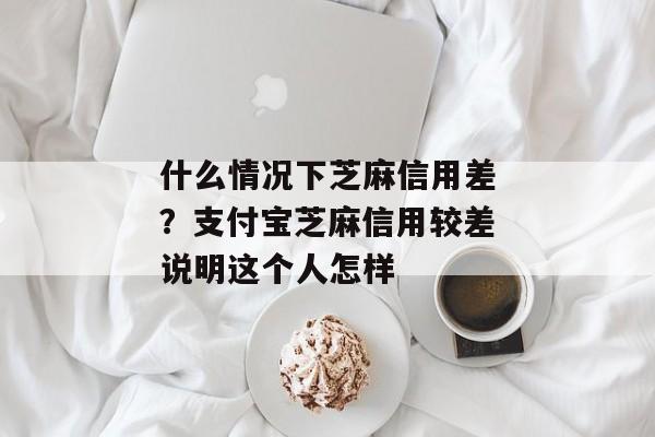 什么情况下芝麻信用差？支付宝芝麻信用较差说明这个人怎样