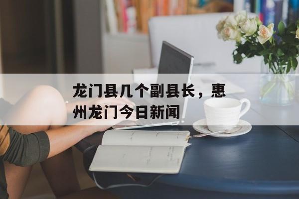龙门县几个副县长，惠州龙门今日新闻