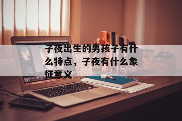 子夜出生的男孩子有什么特点，子夜有什么象征意义