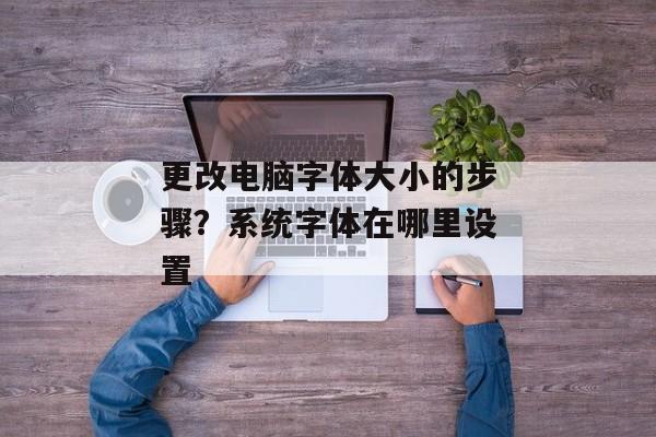 更改电脑字体大小的步骤？系统字体在哪里设置