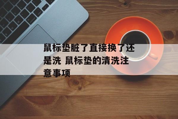 鼠标垫脏了直接换了还是洗 鼠标垫的清洗注意事项