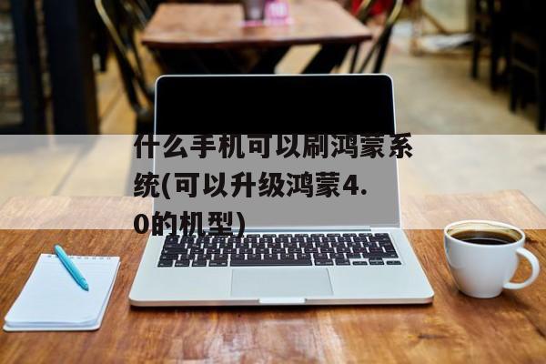 什么手机可以刷鸿蒙系统(可以升级鸿蒙4.0的机型)