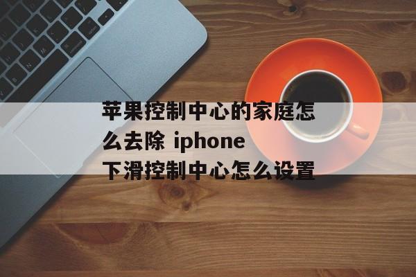 苹果控制中心的家庭怎么去除 iphone下滑控制中心怎么设置