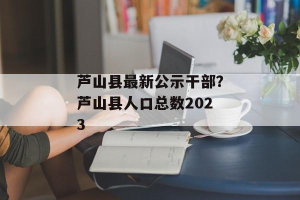 芦山县最新公示干部？芦山县人口总数2023