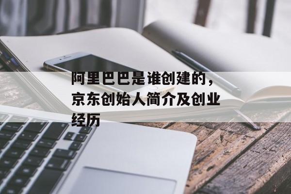 阿里巴巴是谁创建的，京东创始人简介及创业经历