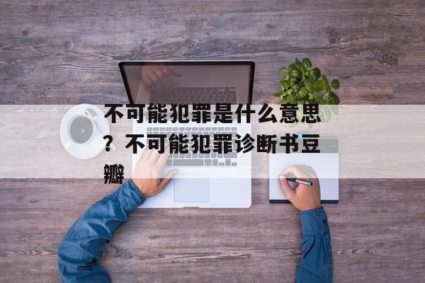 不可能犯罪是什么意思？不可能犯罪诊断书豆瓣