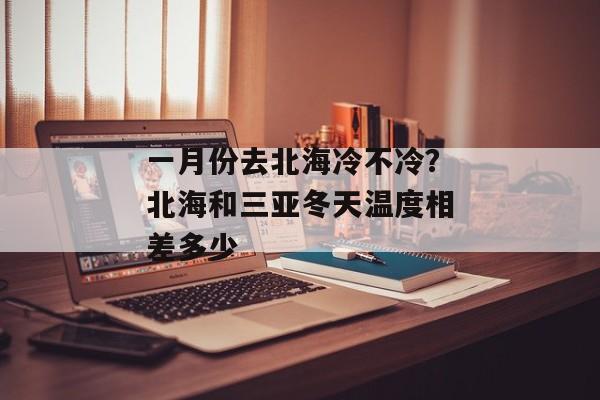 一月份去北海冷不冷？北海和三亚冬天温度相差多少