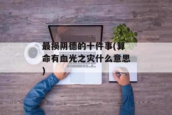 最损阴德的十件事(算命有血光之灾什么意思)